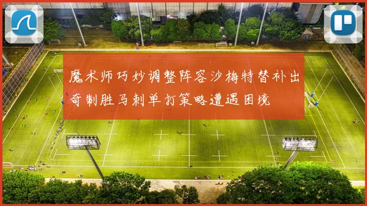 魔术师巧妙调整阵容沙梅特替补出奇制胜马刺单打策略遭遇困境