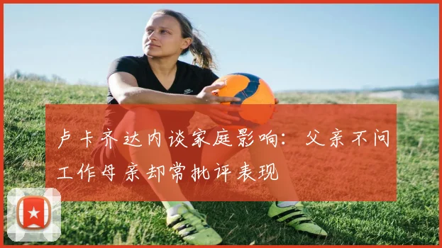 卢卡齐达内谈家庭影响：父亲不问工作母亲却常批评表现