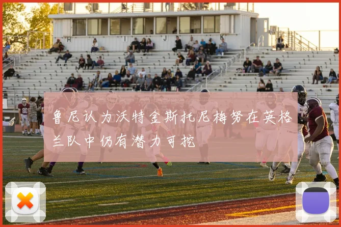 鲁尼认为沃特金斯托尼梅努在英格兰队中仍有潜力可挖