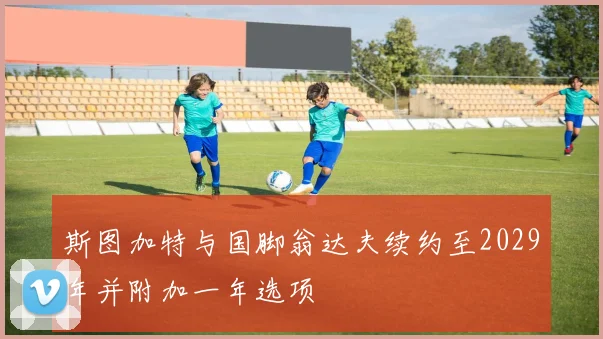 斯图加特与国脚翁达夫续约至2029年并附加一年选项