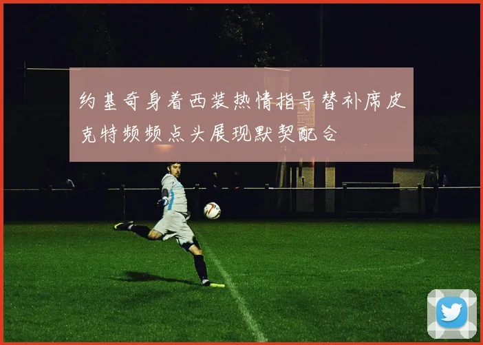 约基奇身着西装热情指导替补席皮克特频频点头展现默契配合