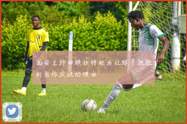 国安主帅回顾独特经历让球员把胜利当作庆祝的理由