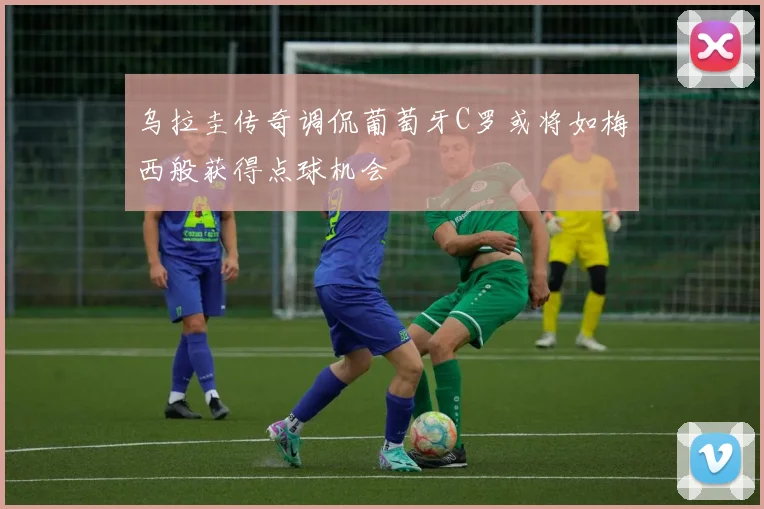 乌拉圭传奇调侃葡萄牙C罗或将如梅西般获得点球机会