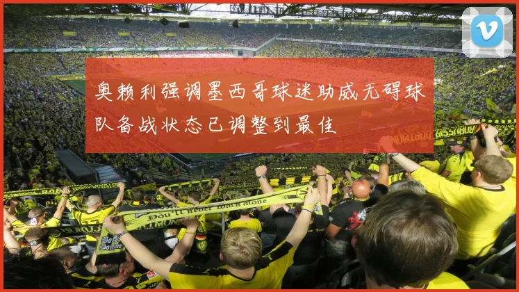 奥赖利强调墨西哥球迷助威无碍球队备战状态已调整到最佳