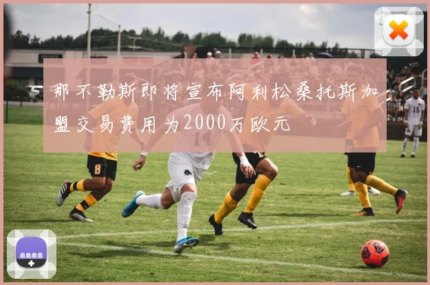 那不勒斯即将宣布阿利松桑托斯加盟交易费用为2000万欧元