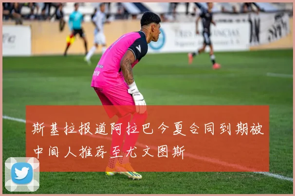 斯基拉报道阿拉巴今夏合同到期被中间人推荐至尤文图斯