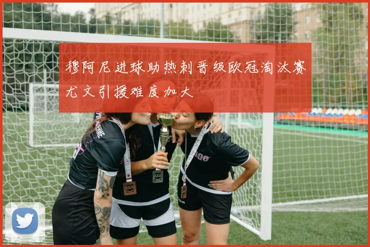 穆阿尼进球助热刺晋级欧冠淘汰赛尤文引援难度加大