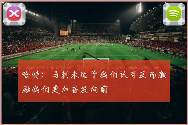 哈特：马刺未给予我们认可反而激励我们更加奋发向前