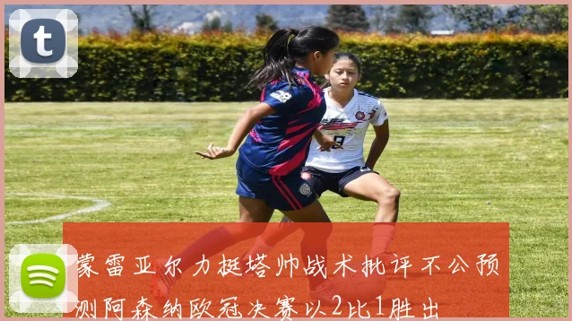 蒙雷亚尔力挺塔帅战术批评不公预测阿森纳欧冠决赛以2比1胜出