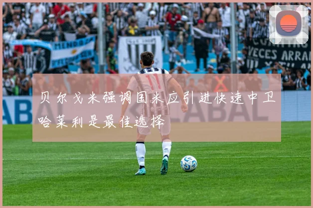 贝尔戈米强调国米应引进快速中卫哈莱利是最佳选择