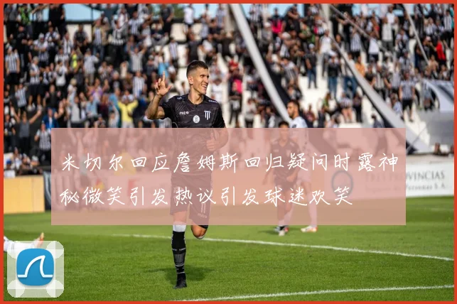 米切尔回应詹姆斯回归疑问时露神秘微笑引发热议引发球迷欢笑