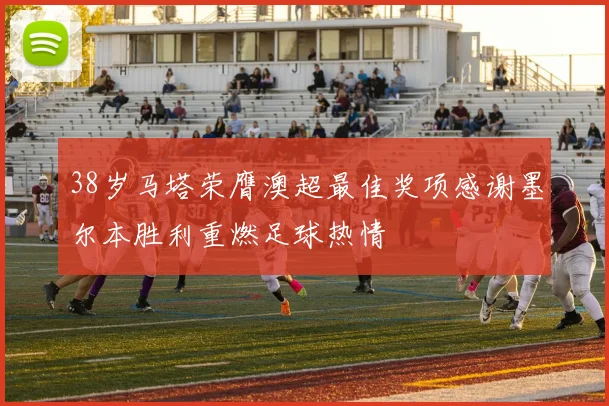 38岁马塔荣膺澳超最佳奖项感谢墨尔本胜利重燃足球热情