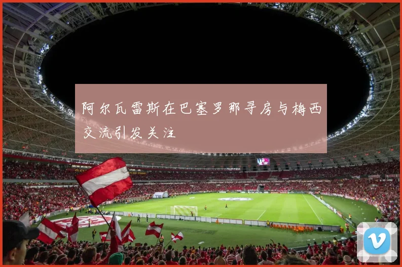 阿尔瓦雷斯在巴塞罗那寻房与梅西交流引发关注