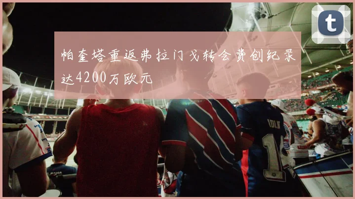 帕奎塔重返弗拉门戈转会费创纪录达4200万欧元