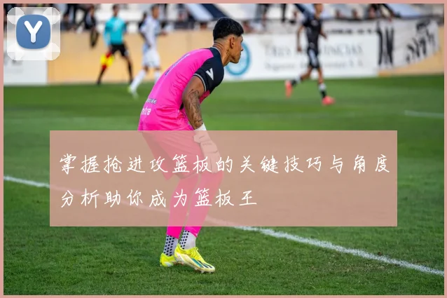 掌握抢进攻篮板的关键技巧与角度分析助你成为篮板王
