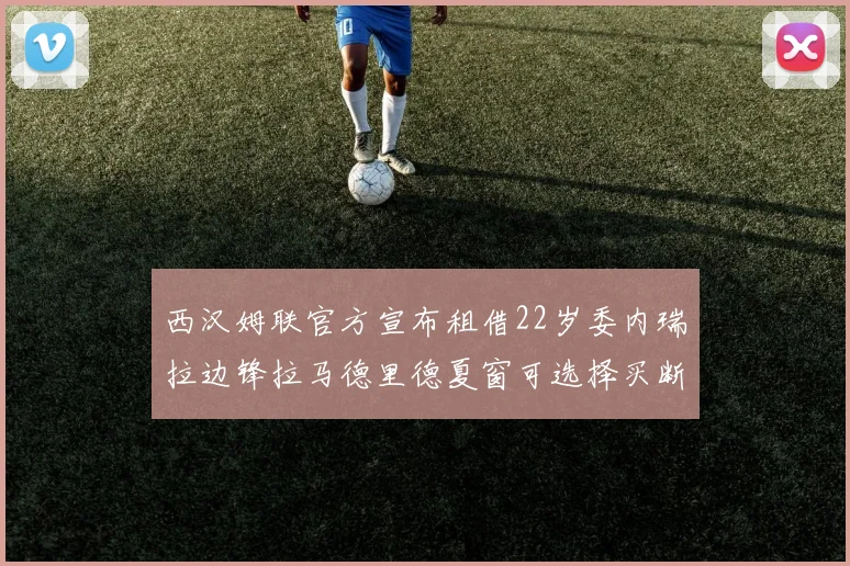西汉姆联官方宣布租借22岁委内瑞拉边锋拉马德里德夏窗可选择买断