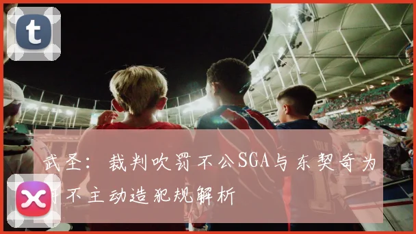 武圣：裁判吹罚不公SGA与东契奇为何不主动造犯规解析