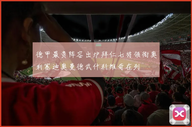 德甲最贵阵容出炉拜仁七将领衔奥利塞迪奥曼德武什科维奇在列