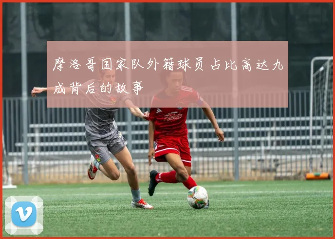 摩洛哥国家队外籍球员占比高达九成背后的故事