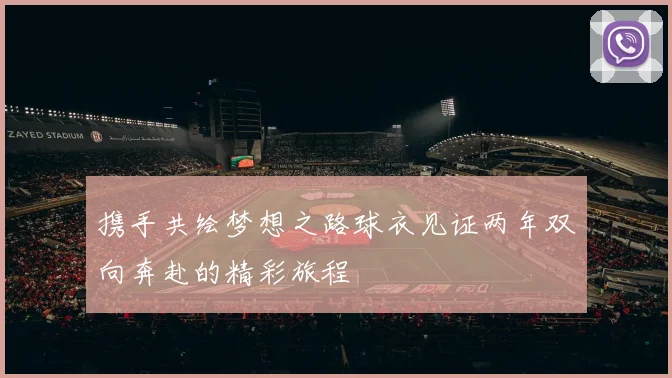 携手共绘梦想之路球衣见证两年双向奔赴的精彩旅程