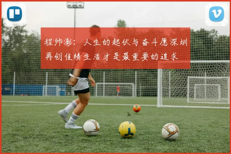 程帅澎：人生的起伏与奋斗愿深圳再创佳绩生活才是最重要的追求