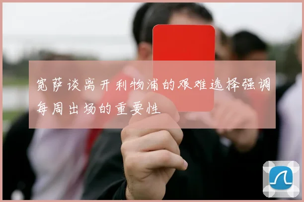宽萨谈离开利物浦的艰难选择强调每周出场的重要性