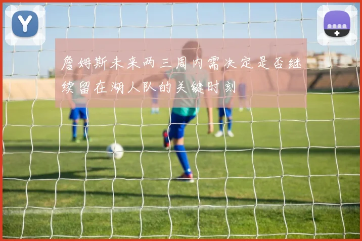 詹姆斯未来两三周内需决定是否继续留在湖人队的关键时刻