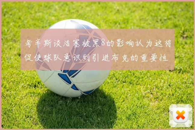 考辛斯谈活塞被黑8的影响认为这将促使球队意识到引进布克的重要性