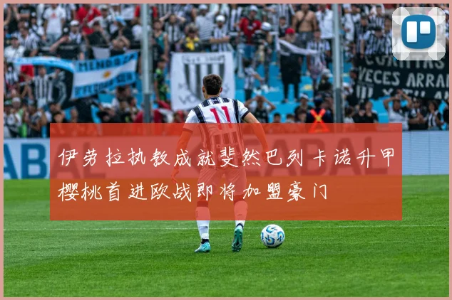 伊劳拉执教成就斐然巴列卡诺升甲樱桃首进欧战即将加盟豪门