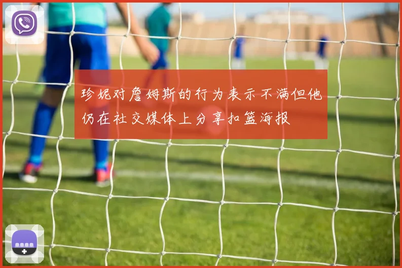 珍妮对詹姆斯的行为表示不满但他仍在社交媒体上分享扣篮海报