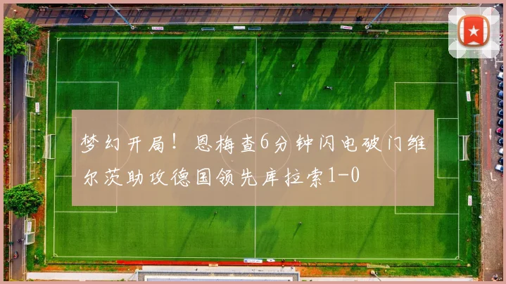 梦幻开局！恩梅查6分钟闪电破门维尔茨助攻德国领先库拉索1-0