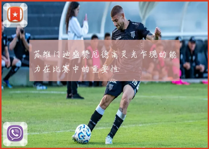 苏维门迪盛赞厄德高灵光乍现的能力在比赛中的重要性